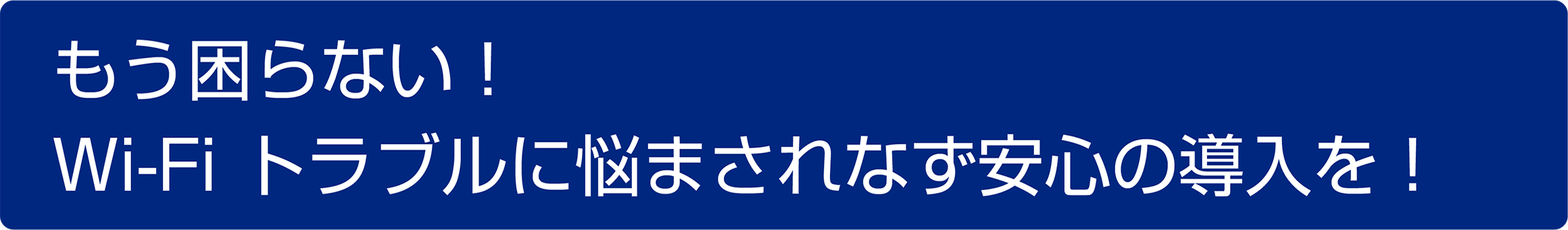 もう困らない！Wi-Fiトラブルに悩まされない安心の導入を！