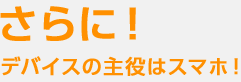 さらに！デバイスの主役はスマホ