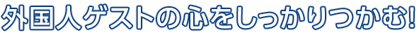 外国人ゲストの心をしっかりつかむ！