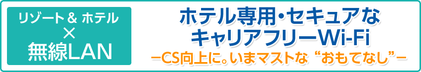 リゾート＆ホテル×無線LAN　ホテル専用・セキュアなキャリアフリーWi-Fi　CS向上に。今マストなおもてなし