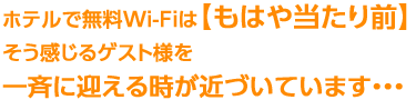 ホテルで無料Wi-Fiは「もはや当たり前」そう感じるゲスト様を一斉に迎える時が近づいています...