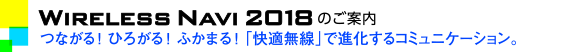 Wireless Navi 2018のご案内　つながる！ひろがる！ふかまる！「快適無線」で進化するコミュニケーション