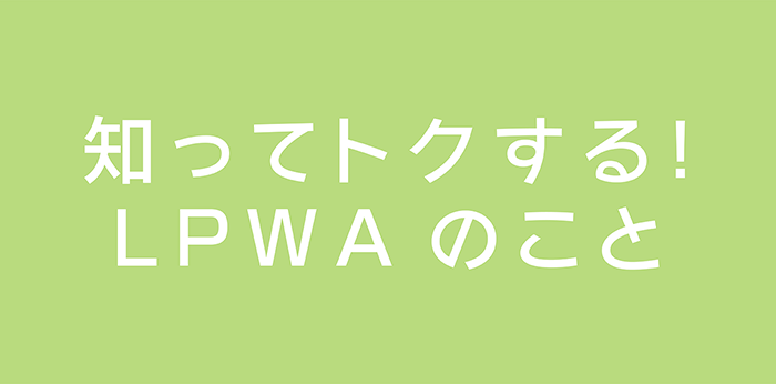 知ってトクする！LPWAのこと